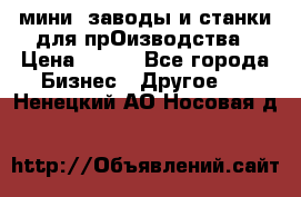 мини- заводы и станки для прОизводства › Цена ­ 100 - Все города Бизнес » Другое   . Ненецкий АО,Носовая д.